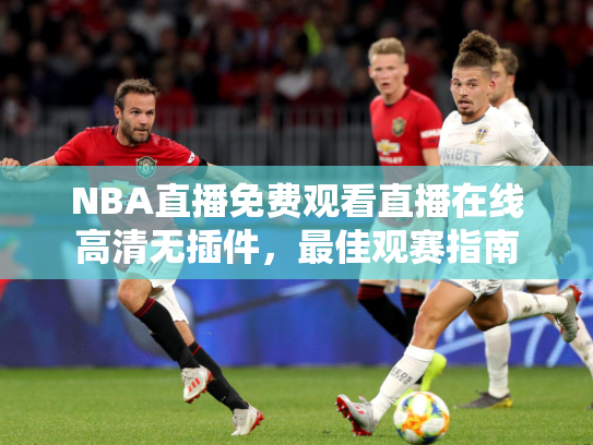 NBA直播免费观看直播在线高清无插件，最佳观赛指南