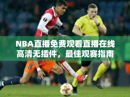 NBA直播免费观看直播在线高清无插件，最佳观赛指南