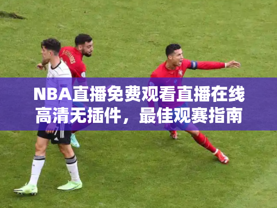 NBA直播免费观看直播在线高清无插件，最佳观赛指南