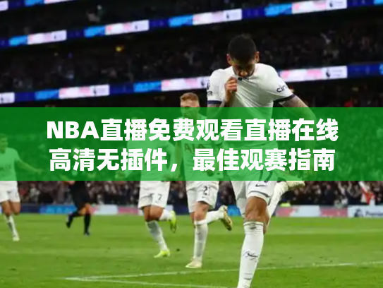 NBA直播免费观看直播在线高清无插件，最佳观赛指南
