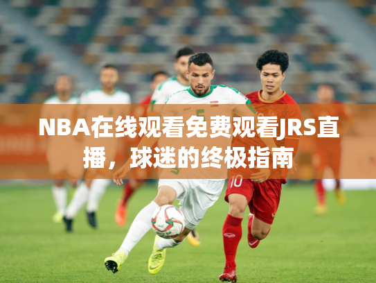 NBA在线观看免费观看JRS直播，球迷的终极指南