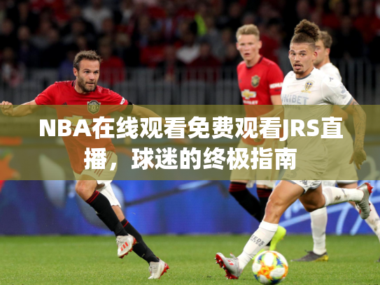NBA在线观看免费观看JRS直播，球迷的终极指南