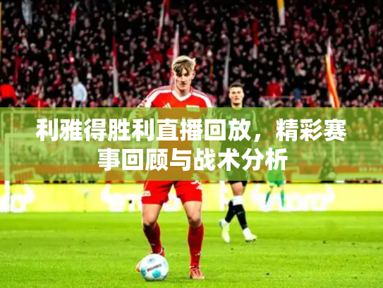 利雅得胜利直播回放，精彩赛事回顾与战术分析