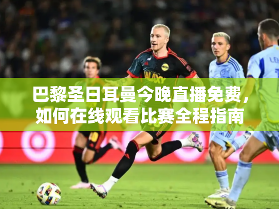 巴黎圣日耳曼今晚直播免费，如何在线观看比赛全程指南