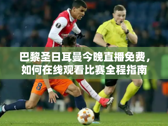 巴黎圣日耳曼今晚直播免费，如何在线观看比赛全程指南