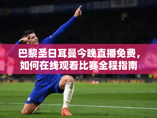 巴黎圣日耳曼今晚直播免费，如何在线观看比赛全程指南