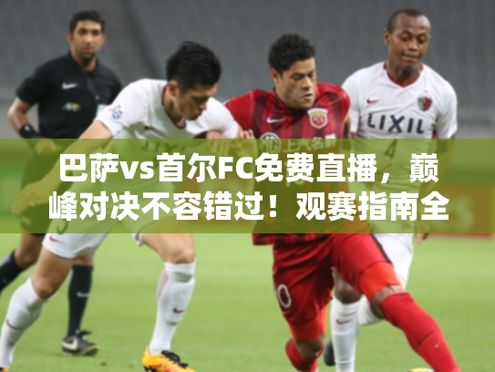巴萨vs首尔FC免费直播，巅峰对决不容错过！观赛指南全解析