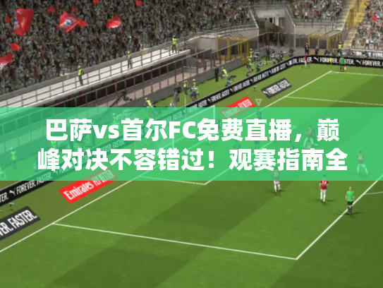 巴萨vs首尔FC免费直播，巅峰对决不容错过！观赛指南全解析