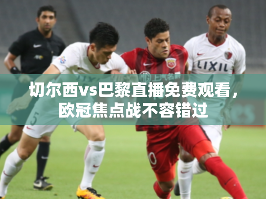 切尔西vs巴黎直播免费观看，欧冠焦点战不容错过