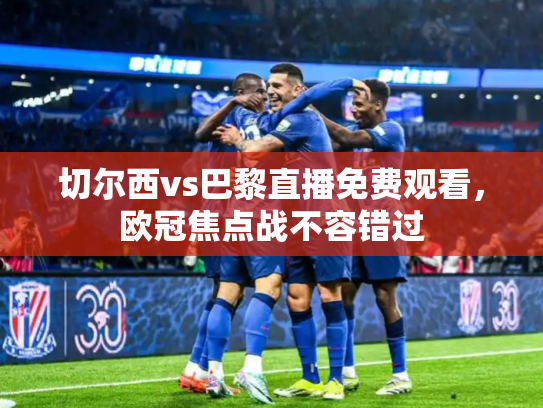 切尔西vs巴黎直播免费观看，欧冠焦点战不容错过