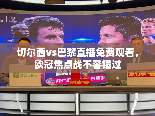 切尔西vs巴黎直播免费观看，欧冠焦点战不容错过