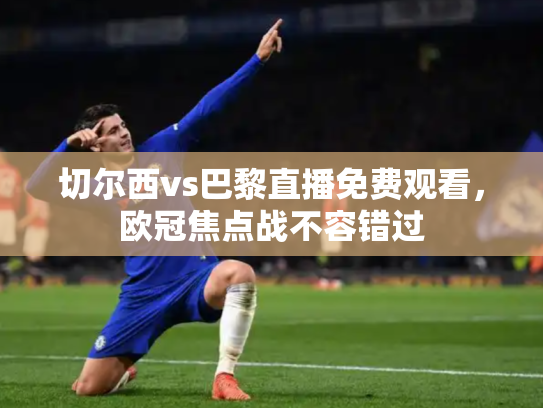 切尔西vs巴黎直播免费观看，欧冠焦点战不容错过