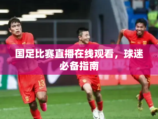 国足比赛直播在线观看，球迷必备指南