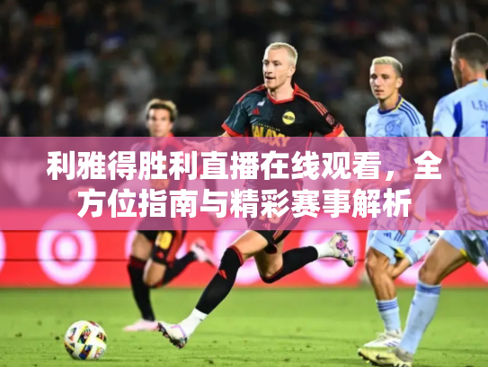 利雅得胜利直播在线观看，全方位指南与精彩赛事解析