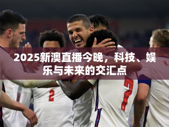 2025新澳直播今晚，科技、娱乐与未来的交汇点