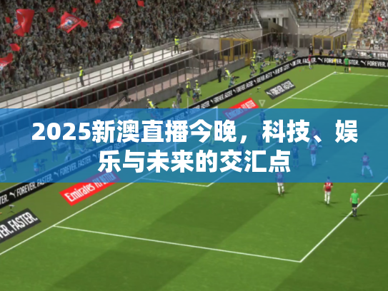 2025新澳直播今晚，科技、娱乐与未来的交汇点