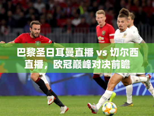 巴黎圣日耳曼直播 vs 切尔西直播，欧冠巅峰对决前瞻