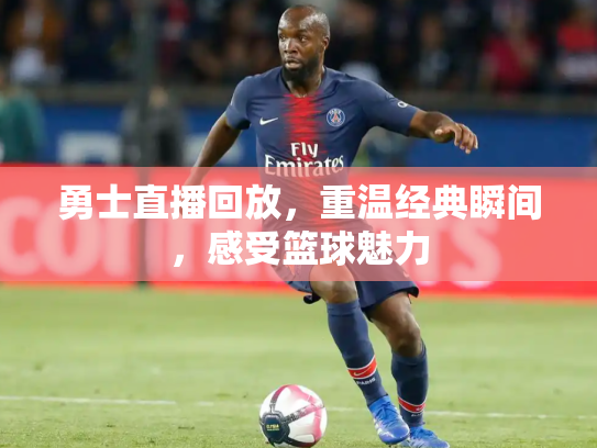 勇士直播回放，重温经典瞬间，感受篮球魅力