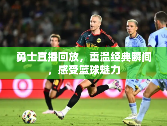 勇士直播回放，重温经典瞬间，感受篮球魅力