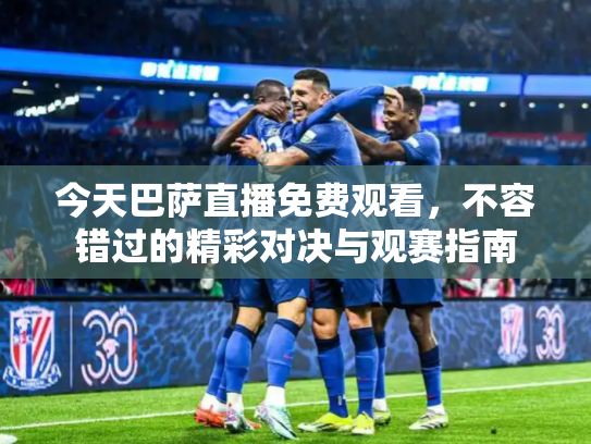 今天巴萨直播免费观看，不容错过的精彩对决与观赛指南