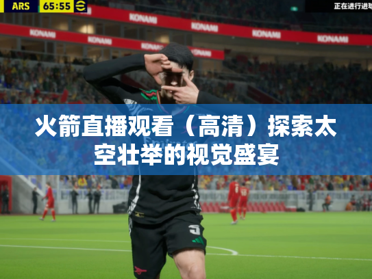 火箭直播观看（高清）探索太空壮举的视觉盛宴
