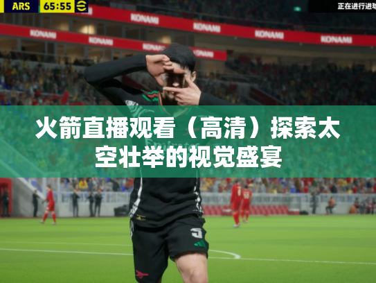 火箭直播观看（高清）探索太空壮举的视觉盛宴