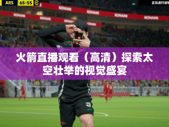 火箭直播观看（高清）探索太空壮举的视觉盛宴