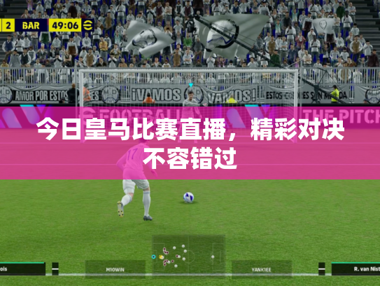 今日皇马比赛直播，精彩对决不容错过