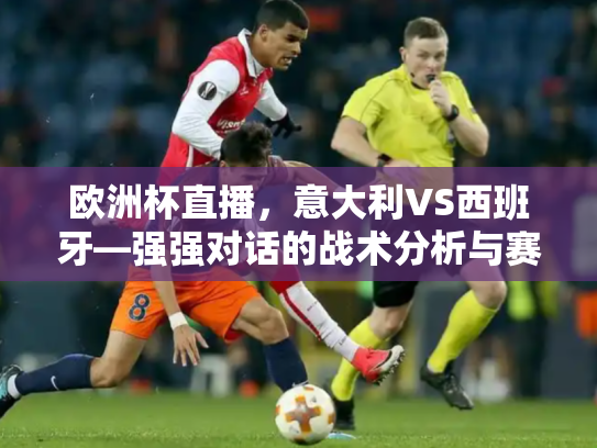 欧洲杯直播，意大利VS西班牙—强强对话的战术分析与赛前展望