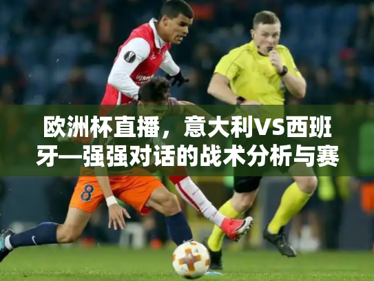 欧洲杯直播，意大利VS西班牙—强强对话的战术分析与赛前展望