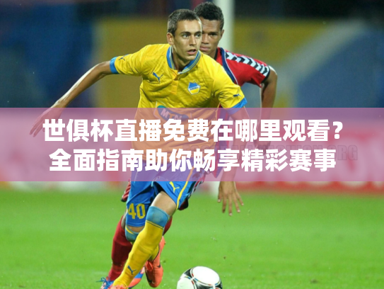 世俱杯直播免费在哪里观看？全面指南助你畅享精彩赛事