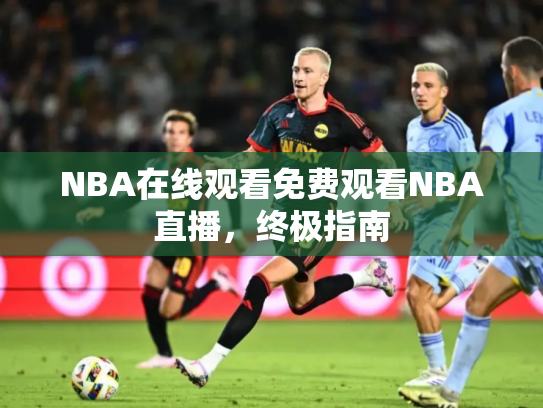 NBA在线观看免费观看NBA直播，终极指南