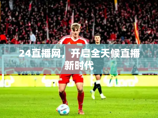 24直播网，开启全天候直播新时代