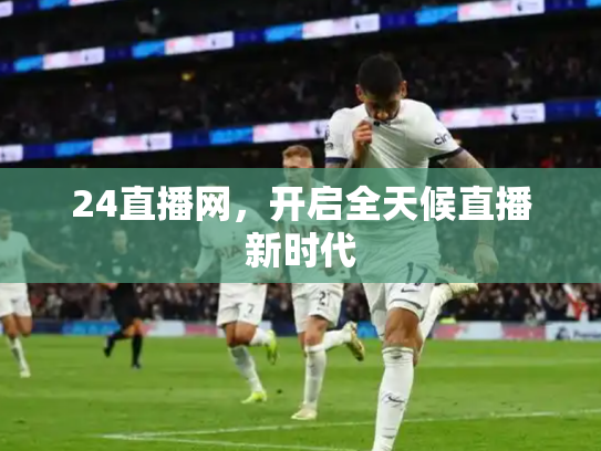 24直播网，开启全天候直播新时代