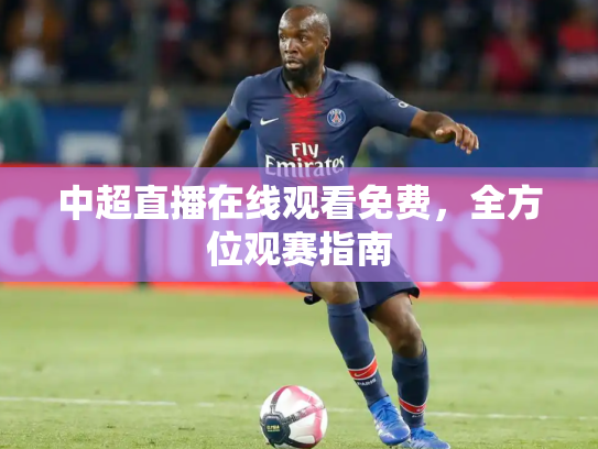 中超直播在线观看免费，全方位观赛指南