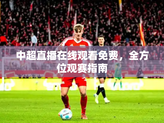 中超直播在线观看免费，全方位观赛指南