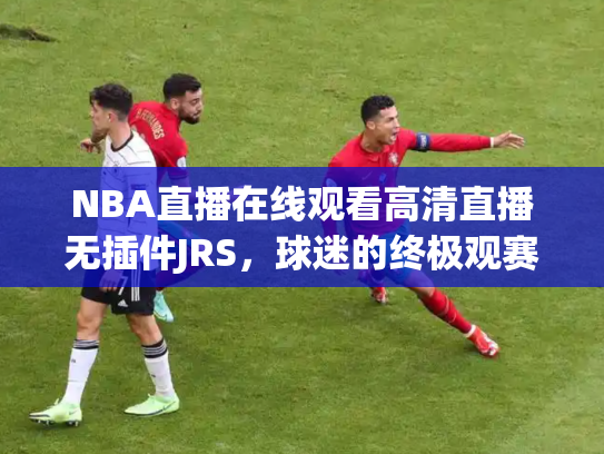 NBA直播在线观看高清直播无插件JRS，球迷的终极观赛指南