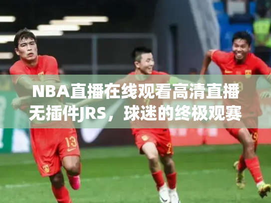 NBA直播在线观看高清直播无插件JRS，球迷的终极观赛指南