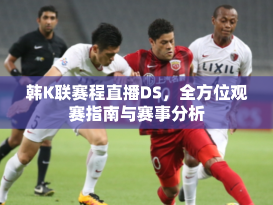 韩K联赛程直播DS，全方位观赛指南与赛事分析