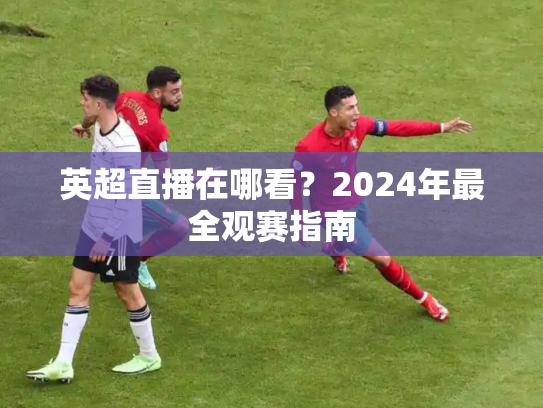 英超直播在哪看？2024年最全观赛指南