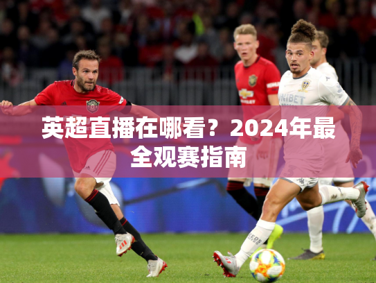 英超直播在哪看？2024年最全观赛指南