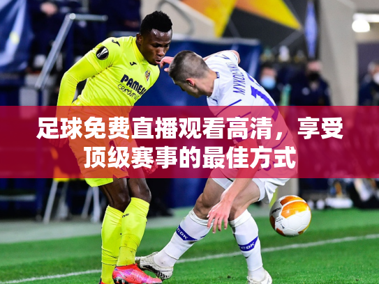 足球免费直播观看高清，享受顶级赛事的最佳方式