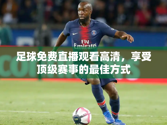 足球免费直播观看高清，享受顶级赛事的最佳方式