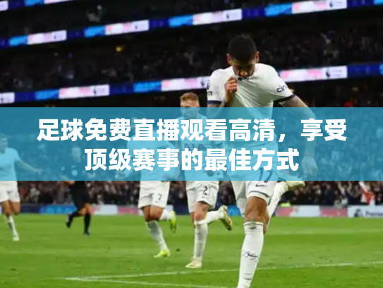 足球免费直播观看高清，享受顶级赛事的最佳方式