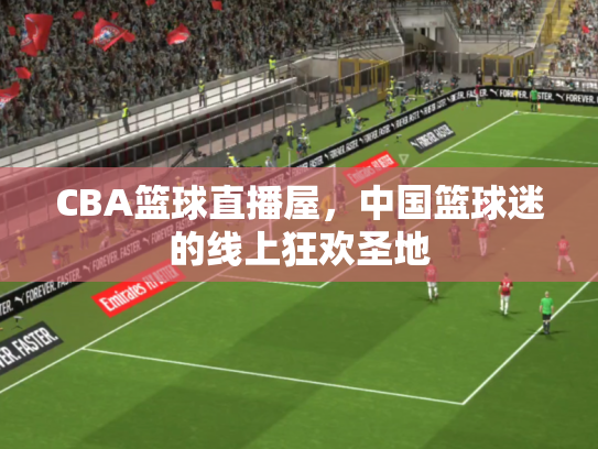 CBA篮球直播屋，中国篮球迷的线上狂欢圣地