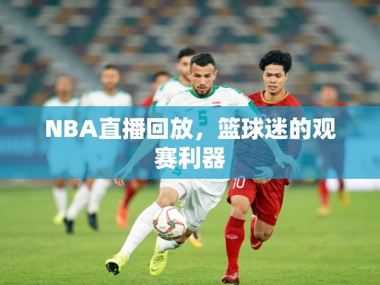 NBA直播回放，篮球迷的观赛利器