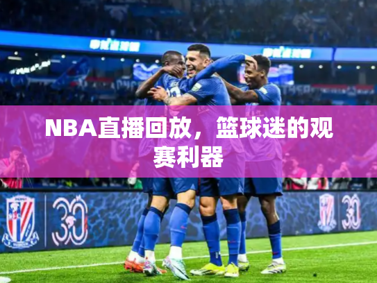 NBA直播回放，篮球迷的观赛利器