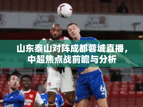 山东泰山对阵成都蓉城直播，中超焦点战前瞻与分析