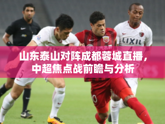 山东泰山对阵成都蓉城直播，中超焦点战前瞻与分析