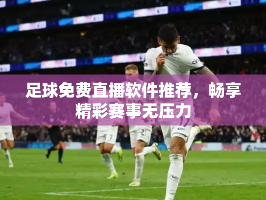 足球免费直播软件推荐，畅享精彩赛事无压力